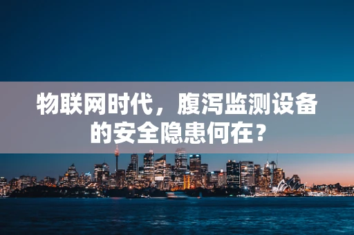 物联网时代，腹泻监测设备的安全隐患何在？