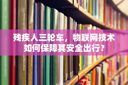 残疾人三轮车，物联网技术如何保障其安全出行？