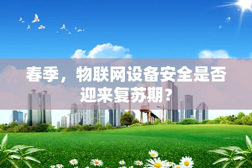 春季，物联网设备安全是否迎来复苏期？
