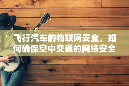 飞行汽车的物联网安全，如何确保空中交通的网络安全？