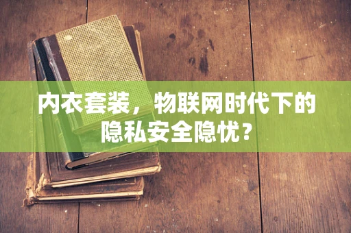 内衣套装，物联网时代下的隐私安全隐忧？