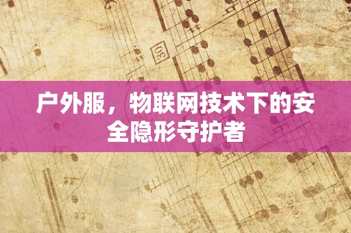 户外服，物联网技术下的安全隐形守护者