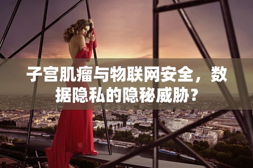 子宫肌瘤与物联网安全，数据隐私的隐秘威胁？