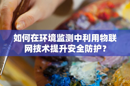 如何在环境监测中利用物联网技术提升安全防护？