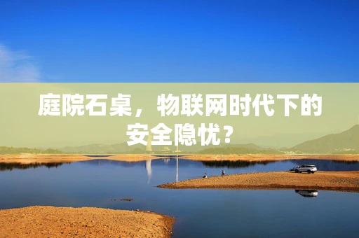庭院石桌，物联网时代下的安全隐忧？
