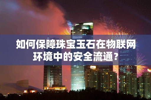 如何保障珠宝玉石在物联网环境中的安全流通？