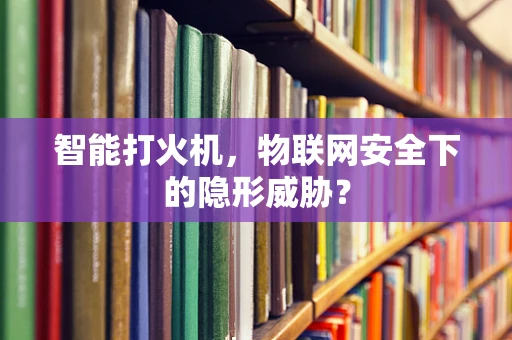 智能打火机，物联网安全下的隐形威胁？
