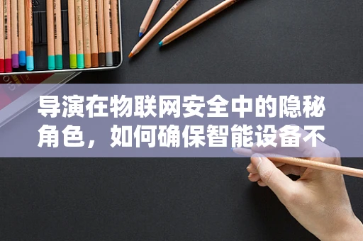 导演在物联网安全中的隐秘角色，如何确保智能设备不成为黑客的舞台？