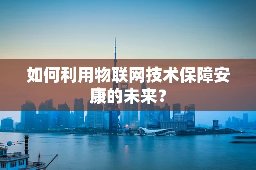如何利用物联网技术保障安康的未来？