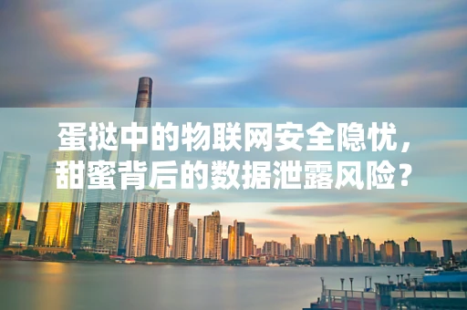 蛋挞中的物联网安全隐忧，甜蜜背后的数据泄露风险？