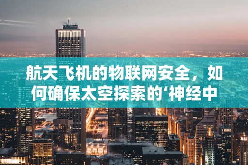航天飞机的物联网安全，如何确保太空探索的‘神经中枢’安全无虞？
