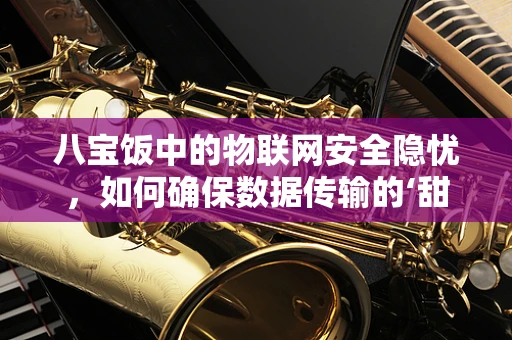 八宝饭中的物联网安全隐忧，如何确保数据传输的‘甜蜜’无虞？
