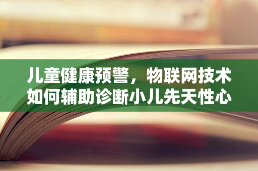 儿童健康预警，物联网技术如何辅助诊断小儿先天性心脏病？