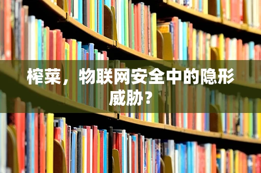 榨菜，物联网安全中的隐形威胁？