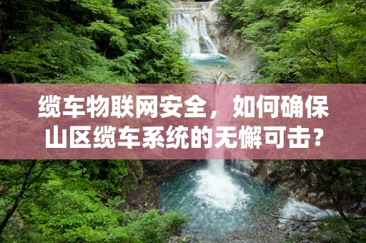 缆车物联网安全，如何确保山区缆车系统的无懈可击？
