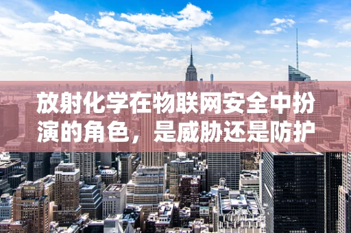放射化学在物联网安全中扮演的角色，是威胁还是防护？