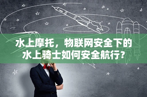 水上摩托，物联网安全下的水上骑士如何安全航行？