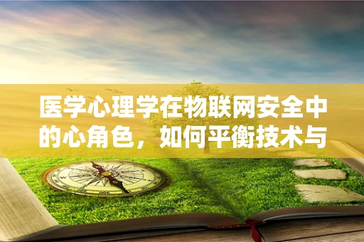 医学心理学在物联网安全中的心角色，如何平衡技术与人性？