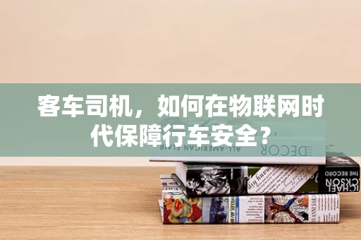 客车司机，如何在物联网时代保障行车安全？