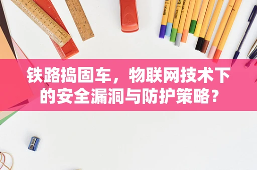 铁路捣固车，物联网技术下的安全漏洞与防护策略？