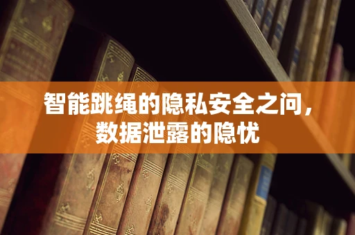 智能跳绳的隐私安全之问，数据泄露的隐忧