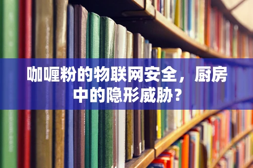 咖喱粉的物联网安全，厨房中的隐形威胁？