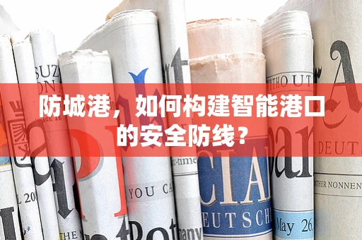 防城港，如何构建智能港口的安全防线？