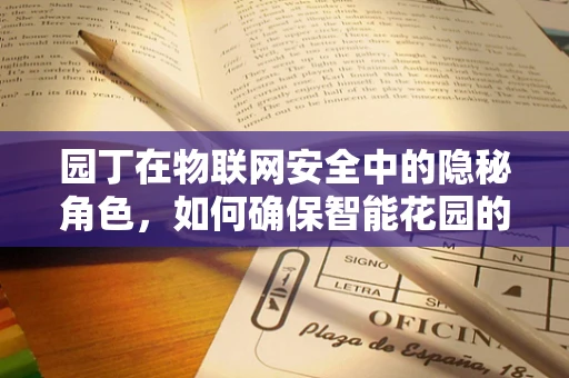 园丁在物联网安全中的隐秘角色，如何确保智能花园的安全守护者？