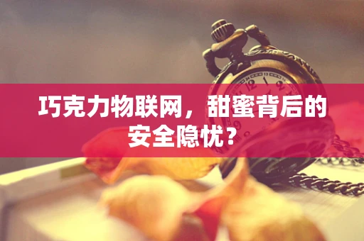 巧克力物联网，甜蜜背后的安全隐忧？