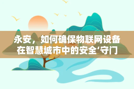 永安，如何确保物联网设备在智慧城市中的安全‘守门’？