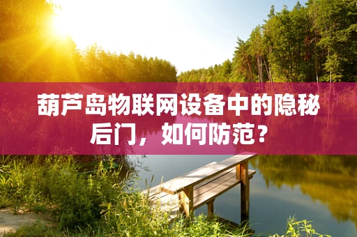 葫芦岛物联网设备中的隐秘后门，如何防范？