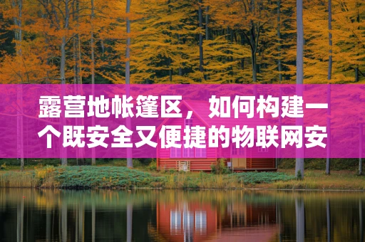 露营地帐篷区，如何构建一个既安全又便捷的物联网安全环境？