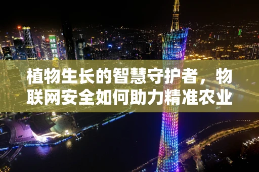 植物生长的智慧守护者，物联网安全如何助力精准农业？