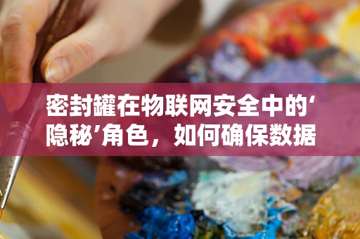 密封罐在物联网安全中的‘隐秘’角色，如何确保数据不被泄露？