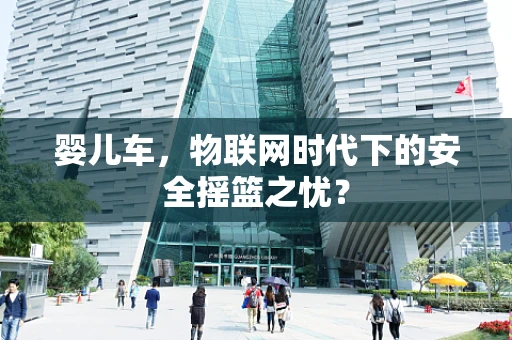 婴儿车，物联网时代下的安全摇篮之忧？