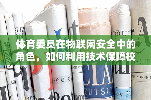 体育委员在物联网安全中的角色，如何利用技术保障校园体育活动的安全与高效？