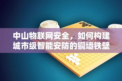 中山物联网安全，如何构建城市级智能安防的铜墙铁壁？