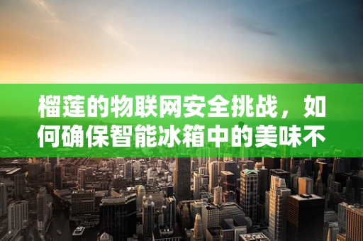 榴莲的物联网安全挑战，如何确保智能冰箱中的美味不变成安全隐患？
