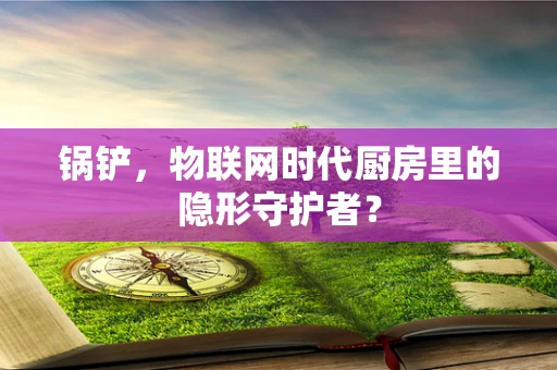 锅铲，物联网时代厨房里的隐形守护者？