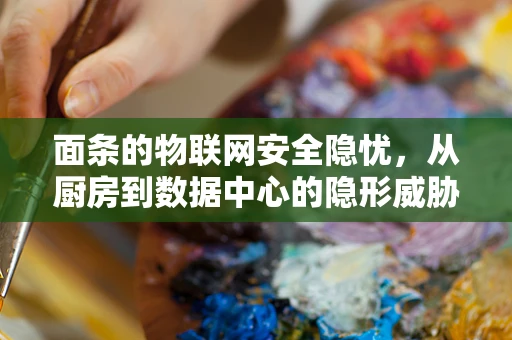 面条的物联网安全隐忧，从厨房到数据中心的隐形威胁