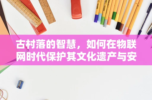 古村落的智慧，如何在物联网时代保护其文化遗产与安全？