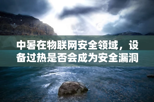 中暑在物联网安全领域，设备过热是否会成为安全漏洞的温床？