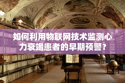 如何利用物联网技术监测心力衰竭患者的早期预警？