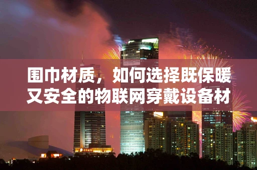 围巾材质，如何选择既保暖又安全的物联网穿戴设备材料？