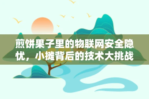 煎饼果子里的物联网安全隐忧，小摊背后的技术大挑战？