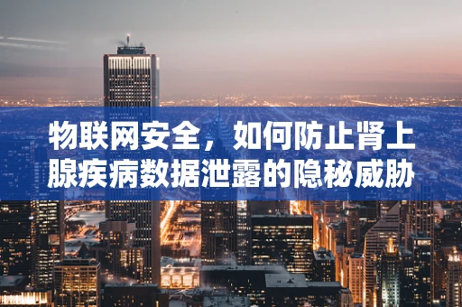 物联网安全，如何防止肾上腺疾病数据泄露的隐秘威胁？