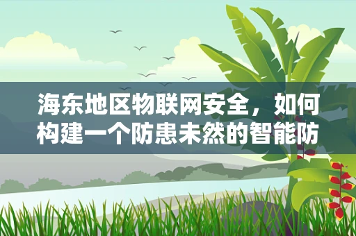海东地区物联网安全，如何构建一个防患未然的智能防护网？