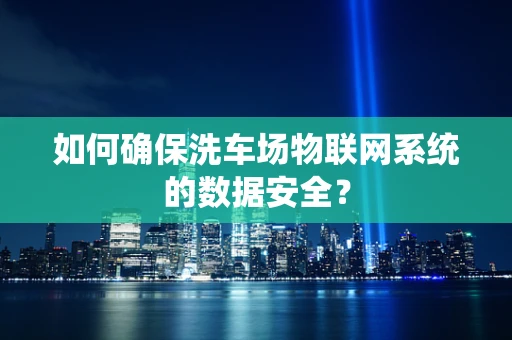 如何确保洗车场物联网系统的数据安全？