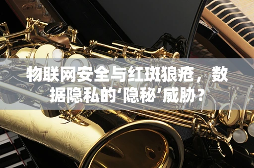 物联网安全与红斑狼疮，数据隐私的‘隐秘’威胁？