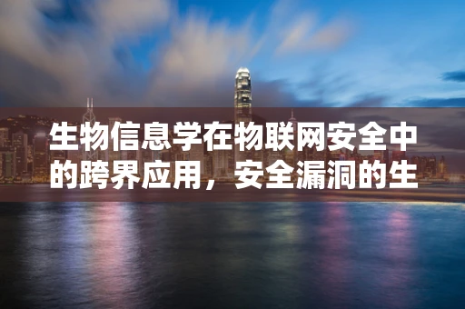 生物信息学在物联网安全中的跨界应用，安全漏洞的生物启发性防御？
